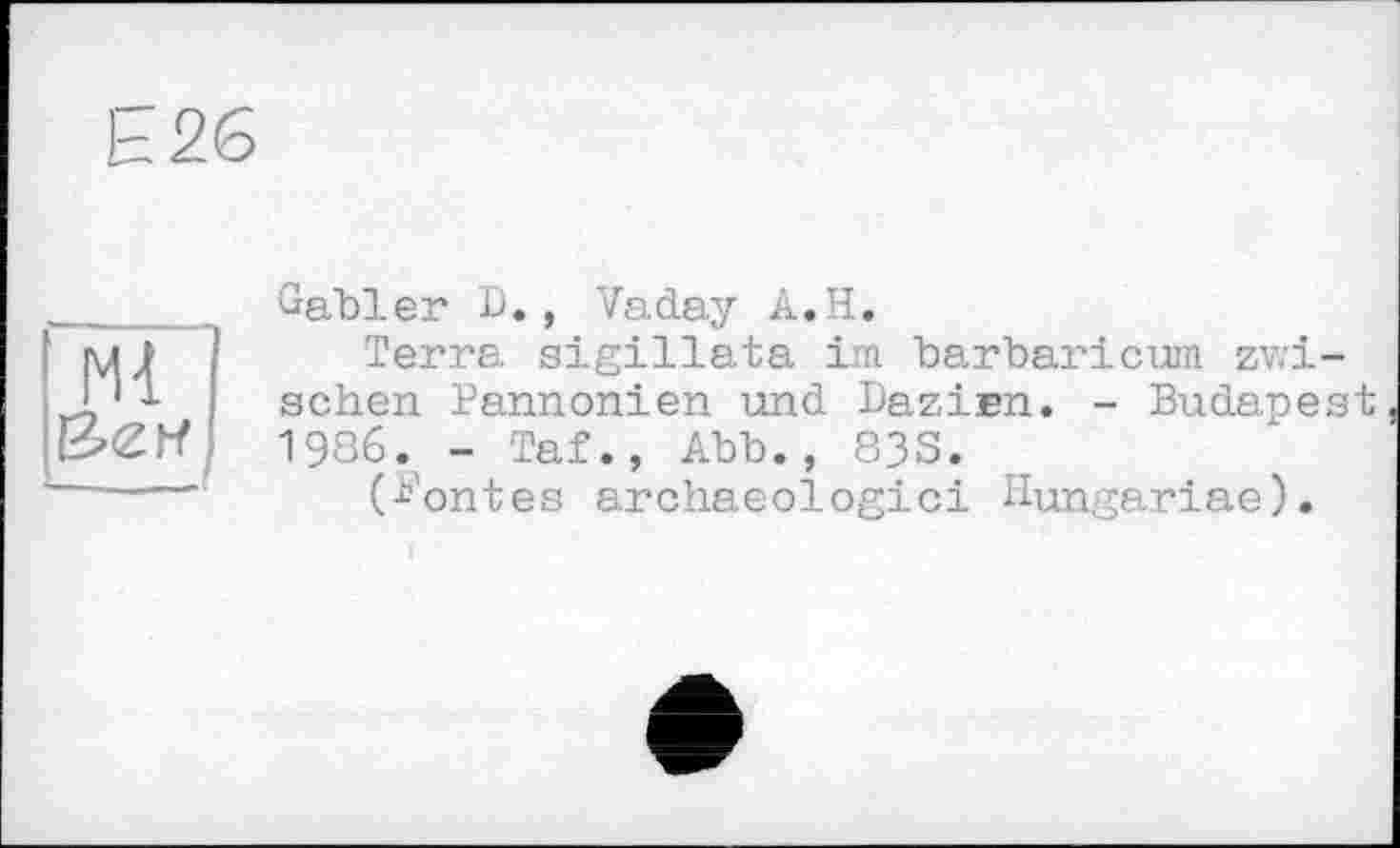 ﻿Е26
Ml
Gabler B., Vaday A.H.
Terra sigillata im barbaricum zwischen Pannonien und Dazinn. - Budapest 1986. - Taf., Abb., 83S.
(Montes archaeologici Hungariae).